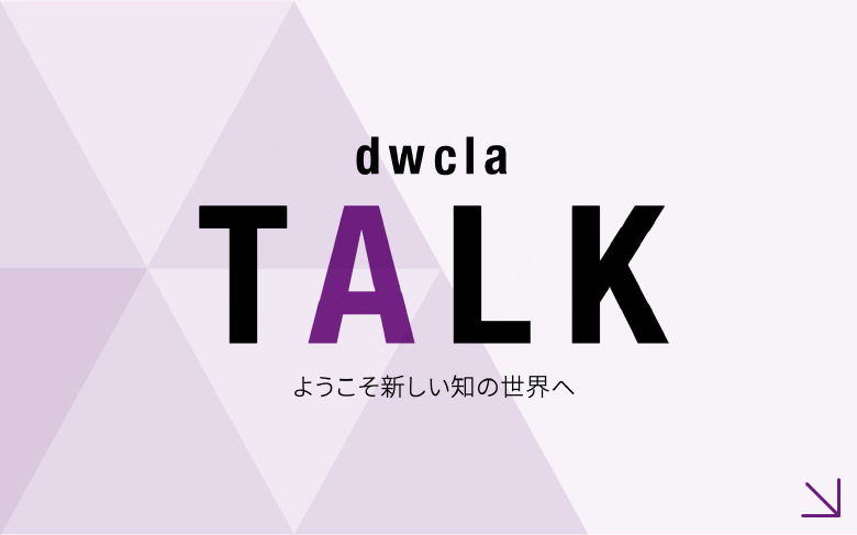 dwcla TALK ようこそ新しい知の世界へ