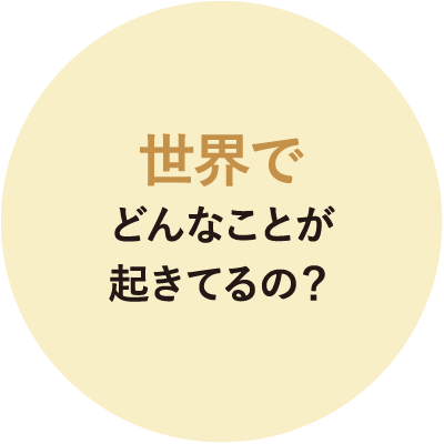 世界でどんなことが起きてるの？